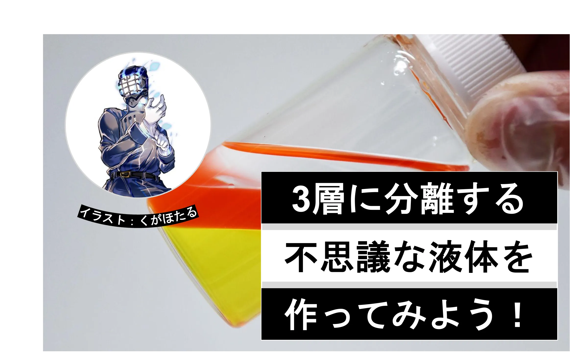 2層の壁を超えろ! 振っても混ざらない「3層に分離した液体」を作ってみた│ヘルドクターくられの1万円実験室│リケラボ
