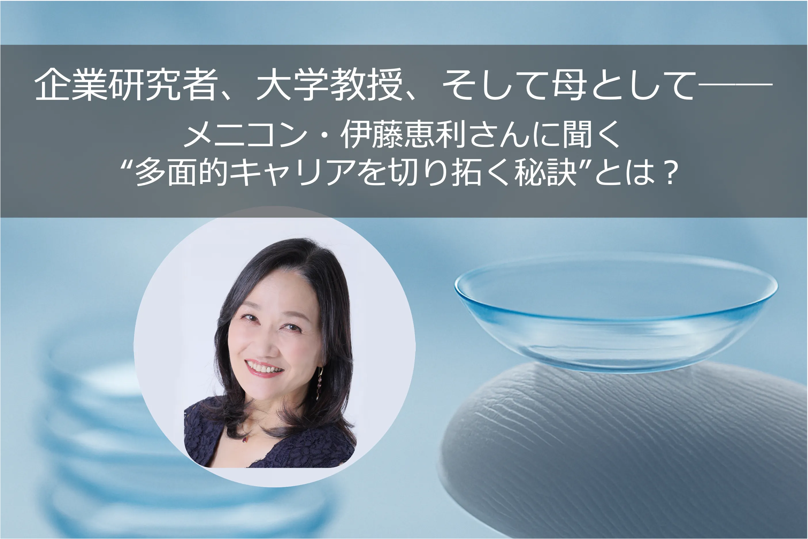 企業研究者、大学教授、そして母として──メニコン・伊藤恵利さんに聞く“多面的キャリアを切り拓く秘訣”とは？