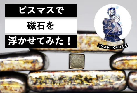 これぞ飛行石!? ビスマスの反磁性を利用して磁石を浮かせてみた│ヘルドクターくられの1万円実験室│リケラボ