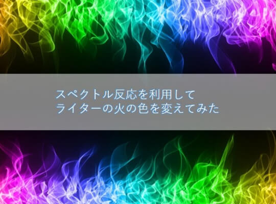 スペクトル反応を利用して「ライターの火の色」を変えてみる!│ヘルドクターくられの1万円実験室 | リケラボ